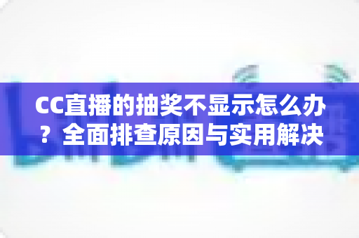 CC直播的抽奖不显示怎么办？全面排查原因与实用解决方案指南