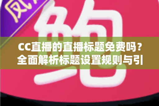 CC直播的直播标题免费吗?全面解析标题设置规则与引流实战技巧 CC直播的直播标题免费吗?全面解析标题设置规则与引流实战技巧