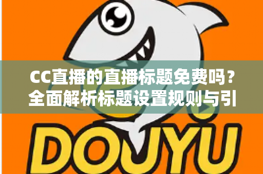 CC直播的直播标题免费吗?全面解析标题设置规则与引流实战技巧 CC直播的直播标题免费吗?全面解析标题设置规则与引流实战技巧