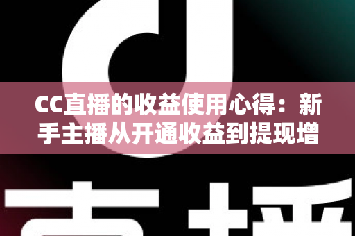 CC直播的收益使用心得：新手主播从开通收益到提现增收的完整实战指南