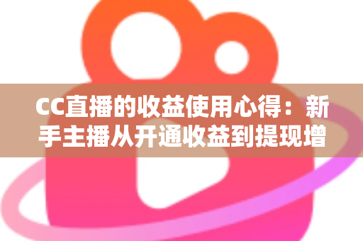 CC直播的收益使用心得：新手主播从开通收益到提现增收的完整实战指南