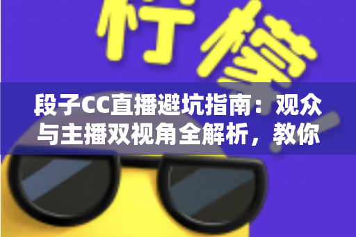 段子CC直播避坑指南：观众与主播双视角全解析，教你识破直播间套路