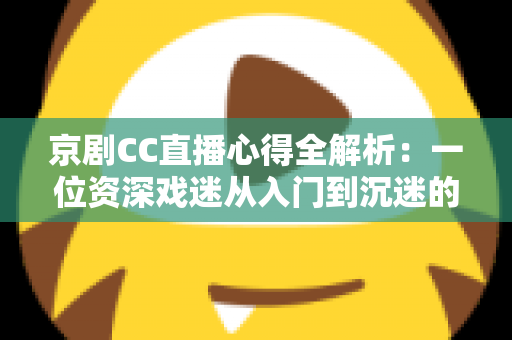 京剧CC直播心得全解析:一位资深戏迷从入门到沉迷的观看指南与互动技巧分享 京剧CC直播心得全解析:一位资深戏迷从入门到沉迷的观看指南与互动技巧分享