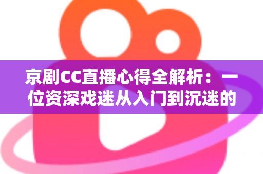 京剧CC直播心得全解析:一位资深戏迷从入门到沉迷的观看指南与互动技巧分享 京剧CC直播心得全解析:一位资深戏迷从入门到沉迷的观看指南与互动技巧分享