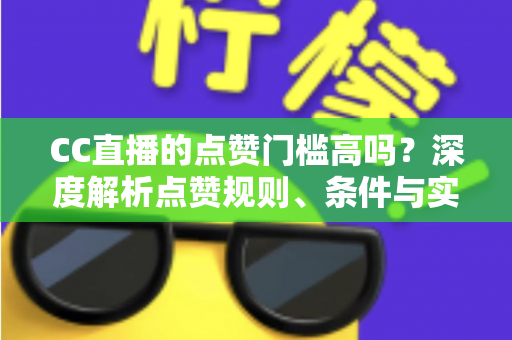 CC直播的点赞门槛高吗？深度解析点赞规则、条件与实用提升攻略