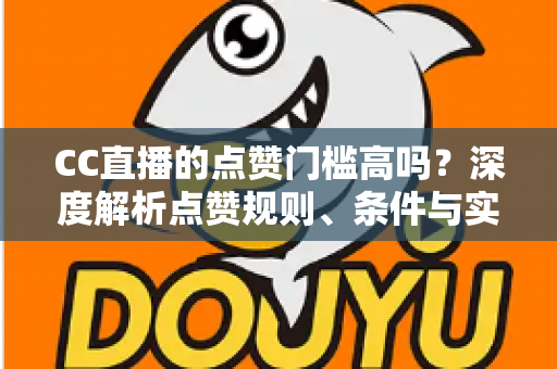 CC直播的点赞门槛高吗？深度解析点赞规则、条件与实用提升攻略