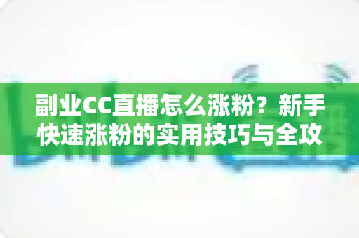 副业CC直播怎么涨粉？新手快速涨粉的实用技巧与全攻略