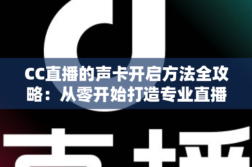 CC直播的声卡开启方法全攻略:从零开始打造专业直播音效 CC直播的声卡开启方法全攻略:从零开始打造专业直播音效