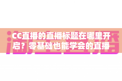CC直播的直播标题在哪里开启?零基础也能学会的直播标题设置全流程指南与实用技巧分享 CC直播的直播标题在哪里开启?零基础也能学会的直播标题设置全流程指南与实用技巧分享