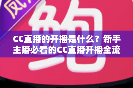 CC直播的开播是什么？新手主播必看的CC直播开播全流程详解与入门指南