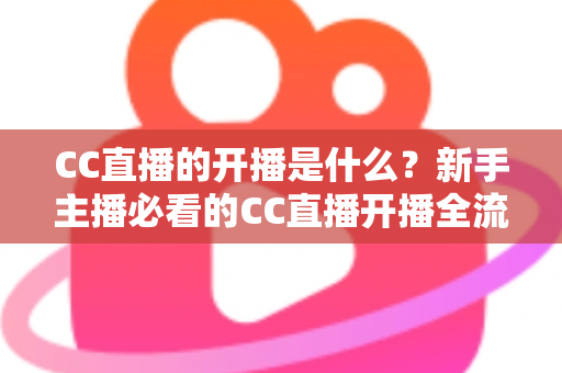 CC直播的开播是什么？新手主播必看的CC直播开播全流程详解与入门指南