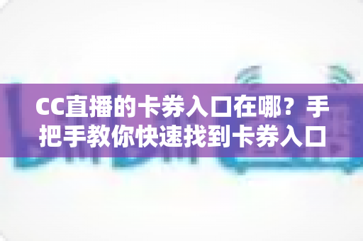 CC直播的卡券入口在哪?手把手教你快速找到卡券入口并轻松使用卡券福利 CC直播的卡券入口在哪?手把手教你快速找到卡券入口并轻松使用卡券福利