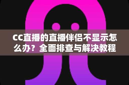 CC直播的直播伴侣不显示怎么办？全面排查与解决教程，助你快速恢复直播