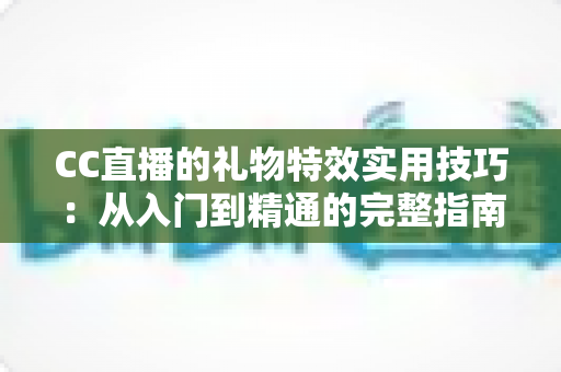 CC直播的礼物特效实用技巧：从入门到精通的完整指南，助你玩转直播间互动氛围