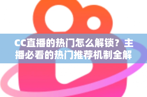 CC直播的热门怎么解锁？主播必看的热门推荐机制全解析与实战攻略