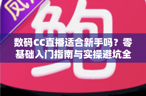 数码CC直播适合新手吗？零基础入门指南与实操避坑全解析