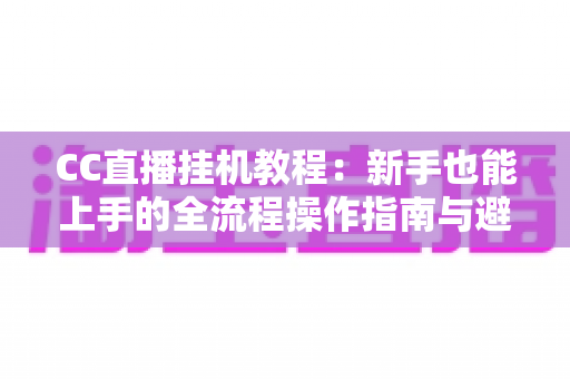 CC直播挂机教程:新手也能上手的全流程操作指南与避坑要点 CC直播挂机教程:新手也能上手的全流程操作指南与避坑要点