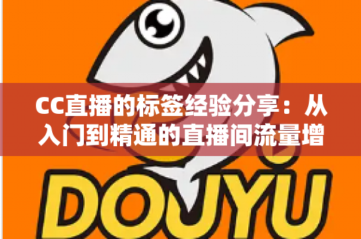 CC直播的标签经验分享：从入门到精通的直播间流量增长实战指南