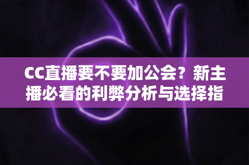 CC直播要不要加公会？新主播必看的利弊分析与选择指南