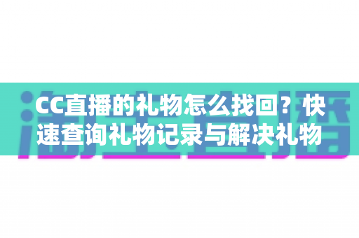 CC直播的礼物怎么找回?快速查询礼物记录与解决礼物丢失问题的完整实用指南 CC直播的礼物怎么找回?快速查询礼物记录与解决礼物丢失问题的完整实用指南