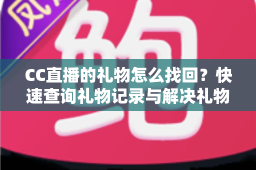 CC直播的礼物怎么找回?快速查询礼物记录与解决礼物丢失问题的完整实用指南 CC直播的礼物怎么找回?快速查询礼物记录与解决礼物丢失问题的完整实用指南