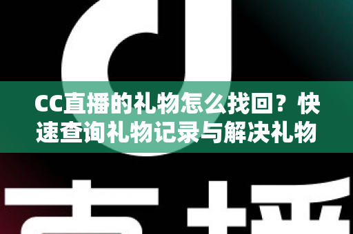 CC直播的礼物怎么找回？快速查询礼物记录与解决礼物丢失问题的完整实用指南