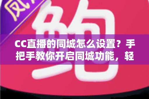 CC直播的同城怎么设置？手把手教你开启同城功能，轻松发现身边的精彩直播