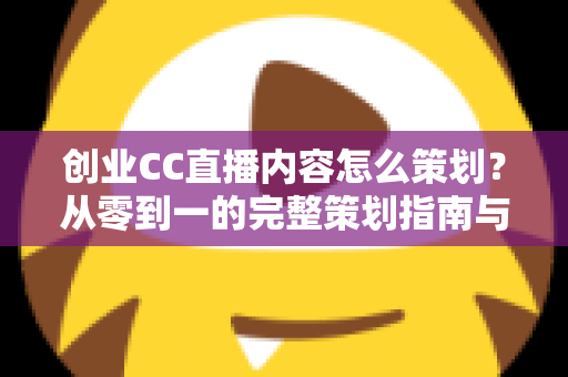 创业CC直播内容怎么策划?从零到一的完整策划指南与实战技巧 创业CC直播内容怎么策划?从零到一的完整策划指南与实战技巧