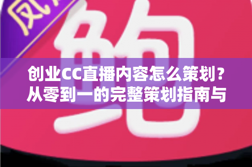 创业CC直播内容怎么策划？从零到一的完整策划指南与实战技巧