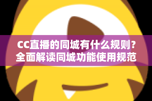 CC直播的同城有什么规则?全面解读同城功能使用规范与安全指南 CC直播的同城有什么规则?全面解读同城功能使用规范与安全指南
