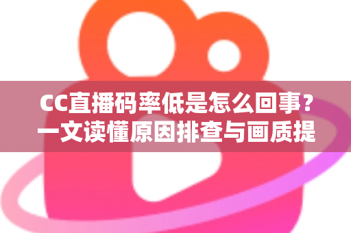 CC直播码率低是怎么回事?一文读懂原因排查与画质提升全攻略 CC直播码率低是怎么回事?一文读懂原因排查与画质提升全攻略