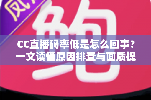 CC直播码率低是怎么回事？一文读懂原因排查与画质提升全攻略