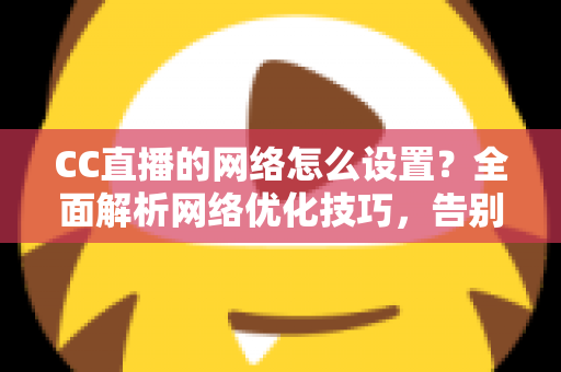 CC直播的网络怎么设置?全面解析网络优化技巧,告别卡顿延迟 CC直播的网络怎么设置?全面解析网络优化技巧,告别卡顿延迟