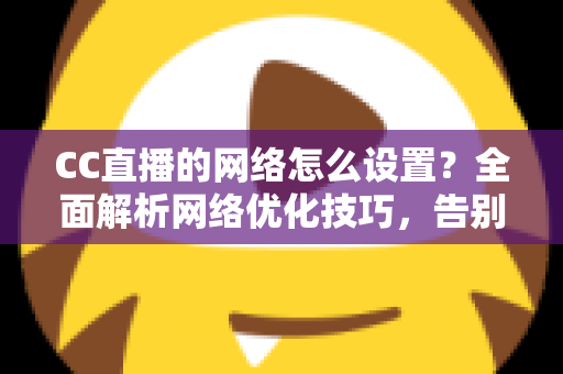 CC直播的网络怎么设置?全面解析网络优化技巧,告别卡顿延迟 CC直播的网络怎么设置?全面解析网络优化技巧,告别卡顿延迟