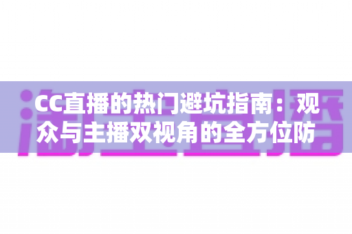 CC直播的热门避坑指南:观众与主播双视角的全方位防骗攻略 CC直播的热门避坑指南:观众与主播双视角的全方位防骗攻略