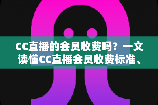 CC直播的会员收费吗?一文读懂CC直播会员收费标准、权益与开通指南 CC直播的会员收费吗?一文读懂CC直播会员收费标准、权益与开通指南