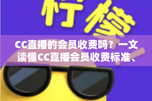 CC直播的会员收费吗?一文读懂CC直播会员收费标准、权益与开通指南 CC直播的会员收费吗?一文读懂CC直播会员收费标准、权益与开通指南