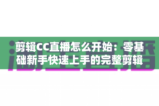 剪辑CC直播怎么开始:零基础新手快速上手的完整剪辑教程与实战指南 剪辑CC直播怎么开始:零基础新手快速上手的完整剪辑教程与实战指南