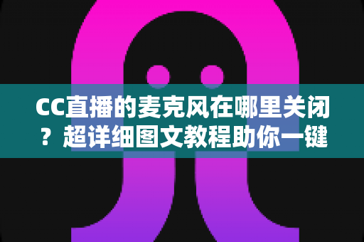 CC直播的麦克风在哪里关闭?超详细图文教程助你一键静音麦克风 CC直播的麦克风在哪里关闭?超详细图文教程助你一键静音麦克风