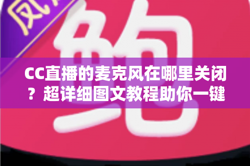 CC直播的麦克风在哪里关闭?超详细图文教程助你一键静音麦克风 CC直播的麦克风在哪里关闭?超详细图文教程助你一键静音麦克风