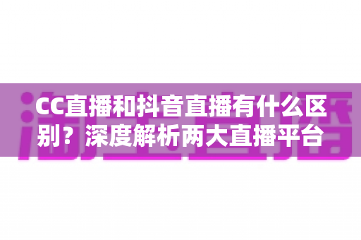 CC直播和抖音直播有什么区别?深度解析两大直播平台的差异,帮你找准直播定位 CC直播和抖音直播有什么区别?深度解析两大直播平台的差异,帮你找准直播定位