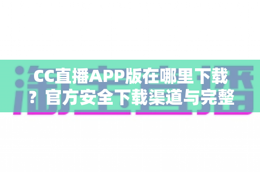 CC直播APP版在哪里下载？官方安全下载渠道与完整安装教程一文读懂