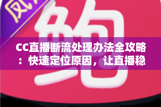 CC直播断流处理办法全攻略：快速定位原因，让直播稳定不中断