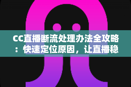 CC直播断流处理办法全攻略：快速定位原因，让直播稳定不中断