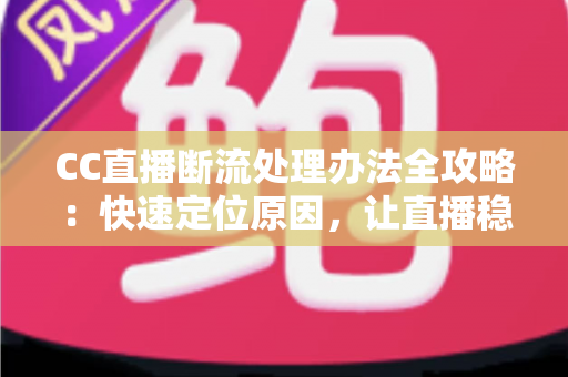 CC直播断流处理办法全攻略：快速定位原因，让直播稳定不中断