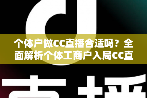 个体户做CC直播合适吗?全面解析个体工商户入局CC直播的优势、挑战与实操指南 个体户做CC直播合适吗?全面解析个体工商户入局CC直播的优势、挑战与实操指南