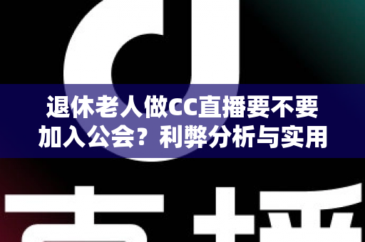 退休老人做CC直播要不要加入公会？利弊分析与实用选择指南