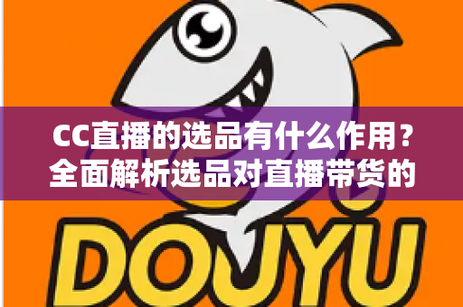 CC直播的选品有什么作用？全面解析选品对直播带货的核心价值与实战技巧