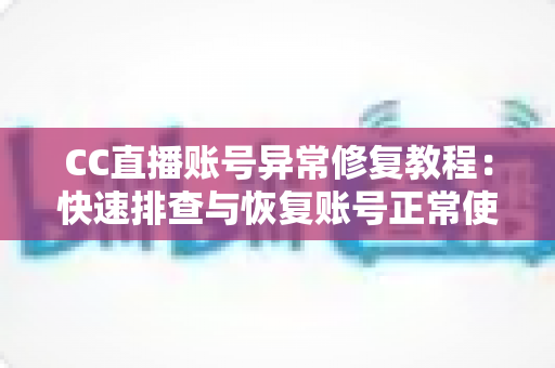 CC直播账号异常修复教程：快速排查与恢复账号正常使用的完整指南