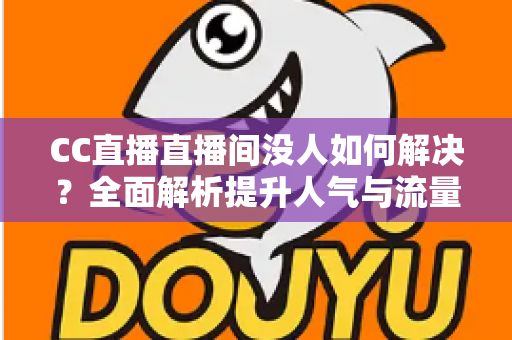 CC直播直播间没人如何解决?全面解析提升人气与流量的实用攻略 CC直播直播间没人如何解决?全面解析提升人气与流量的实用攻略